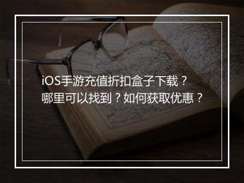iOS手游充值折扣盒子下载？哪里可以找到？如何获取优惠？