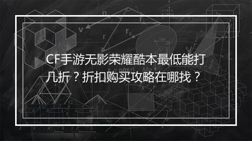 CF手游无影荣耀酷本最低能打几折？折扣购买攻略在哪找？