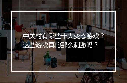 中关村有哪些十大变态游戏？这些游戏真的那么刺激吗？