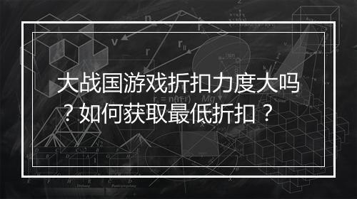 大战国游戏折扣力度大吗？如何获取最低折扣？