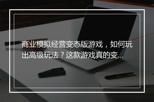 商业模拟经营变态版游戏，如何玩出高级玩法？这款游戏真的变态吗？
