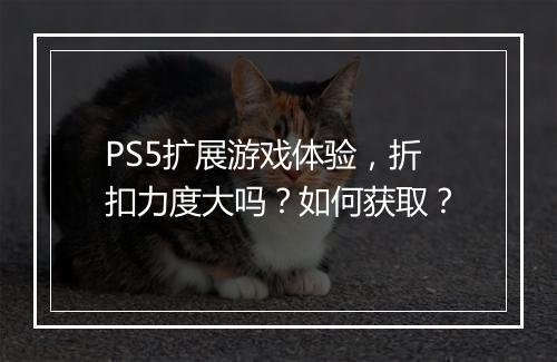 PS5扩展游戏体验，折扣力度大吗？如何获取？