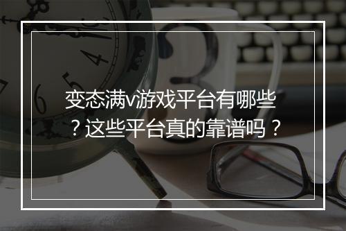 变态满v游戏平台有哪些？这些平台真的靠谱吗？
