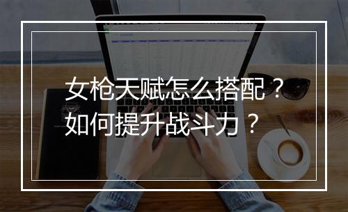 女枪天赋怎么搭配?如何提升战斗力?