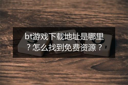 bt游戏下载地址是哪里?怎么找到免费资源?