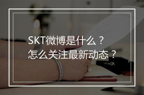 SKT微博是什么?怎么关注最新动态?