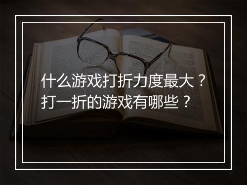 什么游戏打折力度最大？打一折的游戏有哪些？