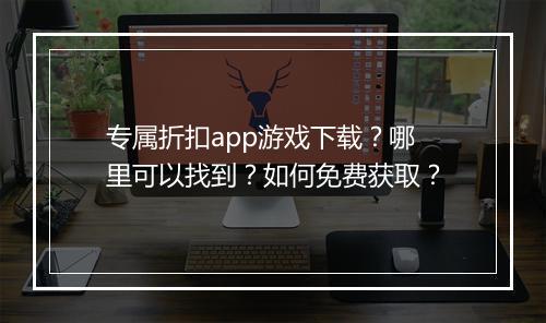 专属折扣app游戏下载？哪里可以找到？如何免费获取？