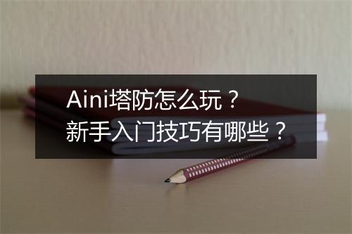 Aini塔防怎么玩？新手入门技巧有哪些？