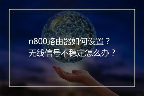 n800路由器如何设置？无线信号不稳定怎么办？