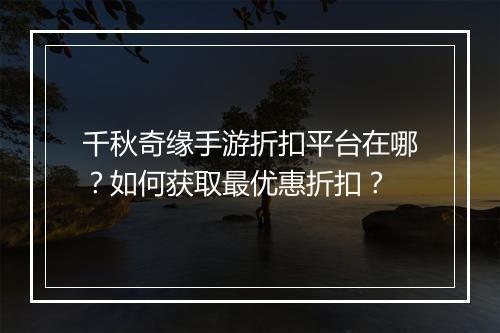 千秋奇缘手游折扣平台在哪？如何获取最优惠折扣？