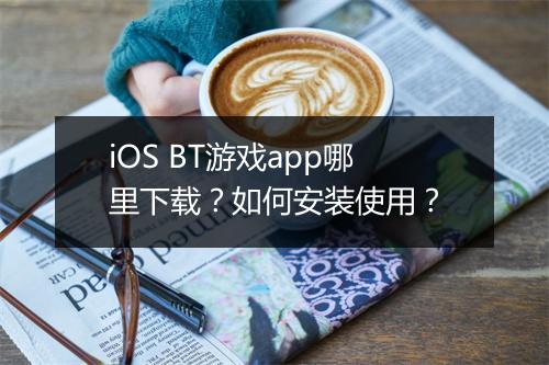 iOS BT游戏app哪里下载？如何安装使用？