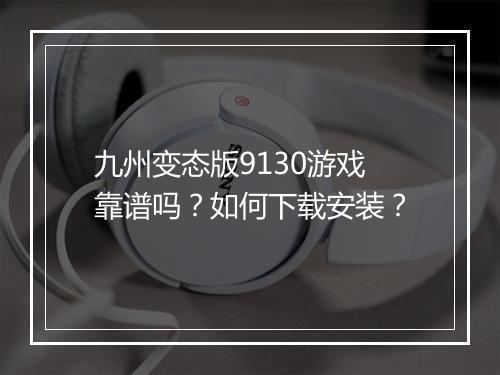 九州变态版9130游戏靠谱吗？如何下载安装？