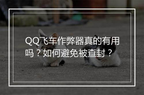 QQ飞车作弊器真的有用吗？如何避免被查封？