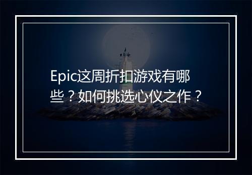 Epic这周折扣游戏有哪些？如何挑选心仪之作？