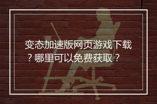 变态加速版网页游戏下载?哪里可以免费获取?