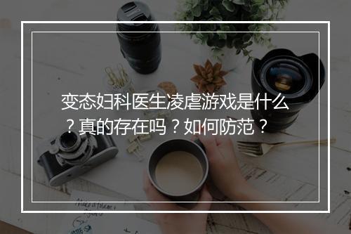 变态妇科医生凌虐游戏是什么？真的存在吗？如何防范？