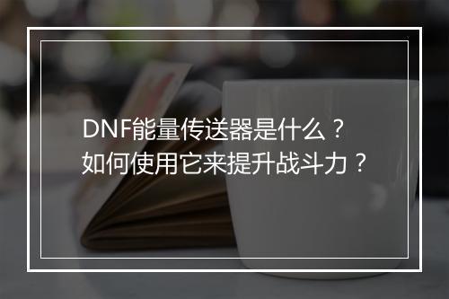DNF能量传送器是什么？如何使用它来提升战斗力？