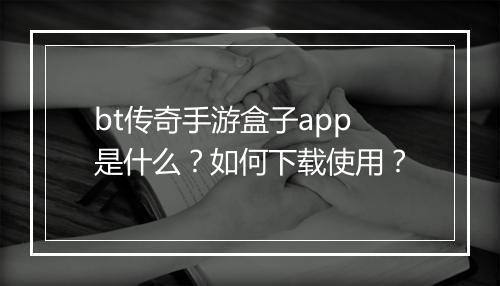 bt传奇手游盒子app是什么？如何下载使用？