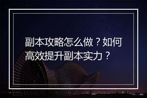 副本攻略怎么做？如何高效提升副本实力？