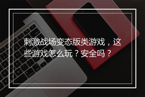 刺激战场变态版类游戏,这些游戏怎么玩?安全吗?