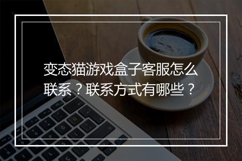 变态猫游戏盒子客服怎么联系？联系方式有哪些？
