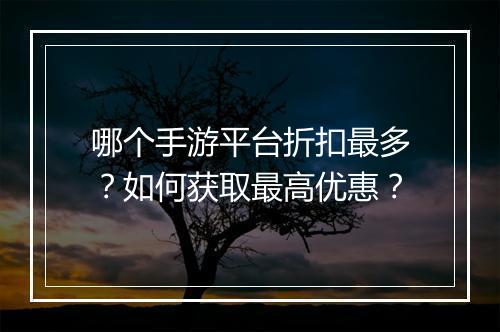 哪个手游平台折扣最多?如何获取最高优惠?