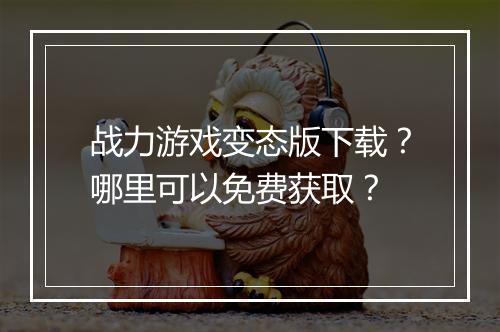 战力游戏变态版下载?哪里可以免费获取?