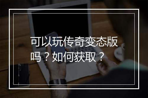 可以玩传奇变态版吗?如何获取?