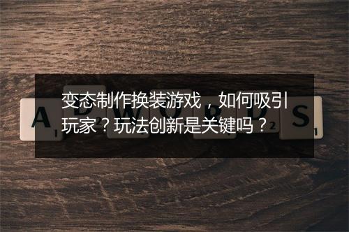 变态制作换装游戏,如何吸引玩家?玩法创新是关键吗?