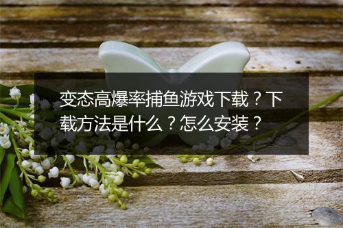 变态高爆率捕鱼游戏下载？下载方法是什么？怎么安装？