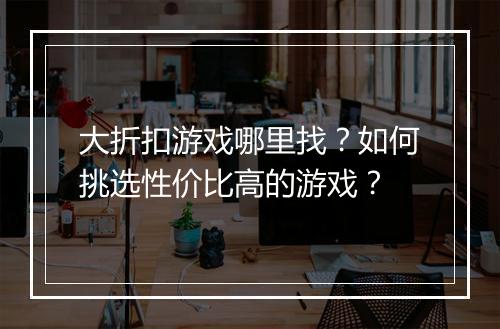 大折扣游戏哪里找？如何挑选性价比高的游戏？
