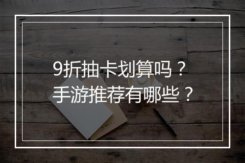 9折抽卡划算吗?手游推荐有哪些?
