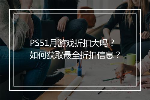 PS51月游戏折扣大吗？如何获取最全折扣信息？