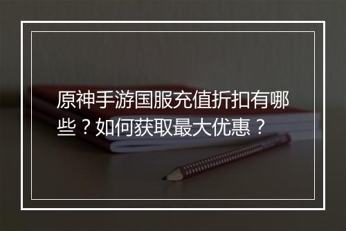 原神手游国服充值折扣有哪些？如何获取最大优惠？
