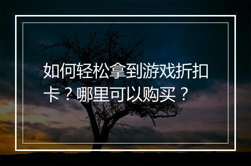 如何轻松拿到游戏折扣卡?哪里可以购买?
