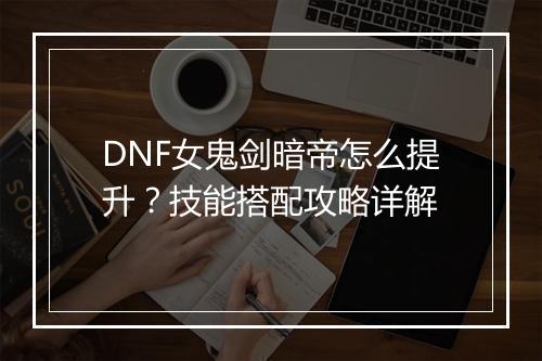 DNF女鬼剑暗帝怎么提升？技能搭配攻略详解
