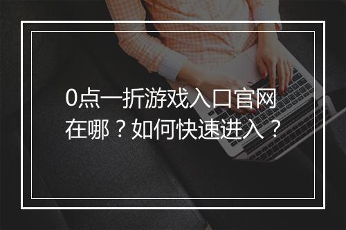 0点一折游戏入口官网在哪？如何快速进入？