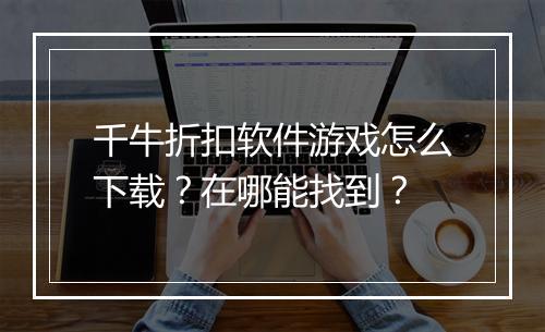 千牛折扣软件游戏怎么下载？在哪能找到？