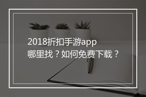 2018折扣手游app哪里找?如何免费下载?