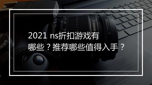 2021 ns折扣游戏有哪些？推荐哪些值得入手？