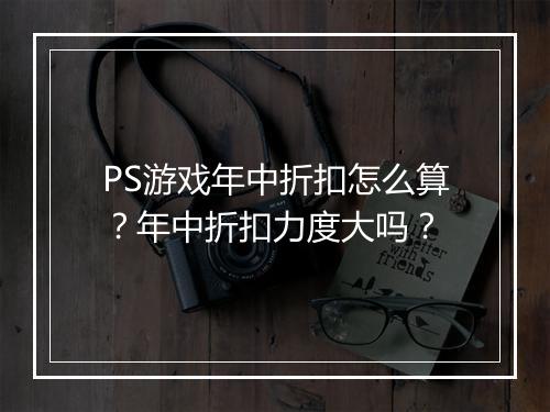PS游戏年中折扣怎么算？年中折扣力度大吗？