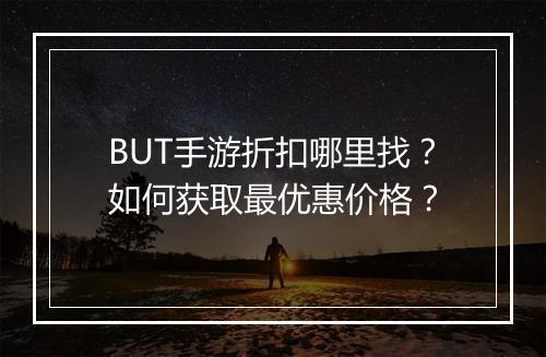 BUT手游折扣哪里找？如何获取最优惠价格？