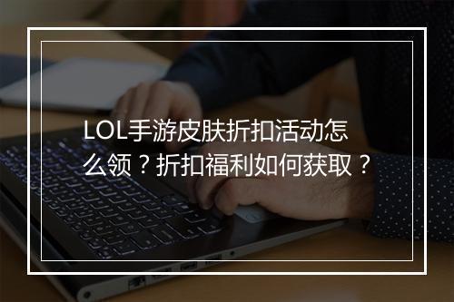 LOL手游皮肤折扣活动怎么领？折扣福利如何获取？