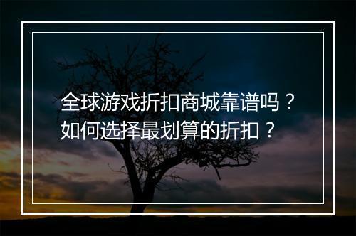 全球游戏折扣商城靠谱吗？如何选择最划算的折扣？