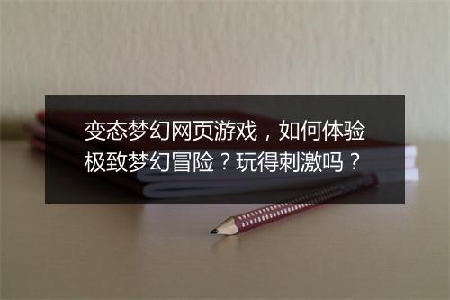 变态梦幻网页游戏，如何体验极致梦幻冒险？玩得刺激吗？