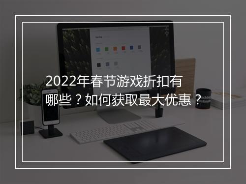 2022年春节游戏折扣有哪些？如何获取最大优惠？
