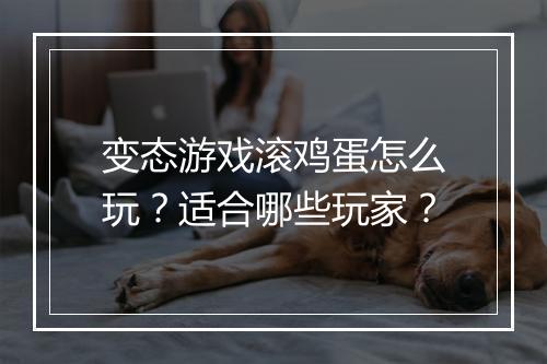 变态游戏滚鸡蛋怎么玩?适合哪些玩家?