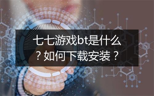 七七游戏bt是什么?如何下载安装?