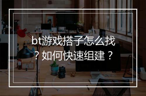 bt游戏搭子怎么找？如何快速组建？